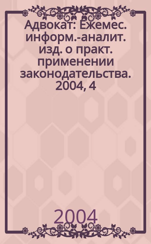 Адвокат : Ежемес. информ.-аналит. изд. о практ. применении законодательства. 2004, 4
