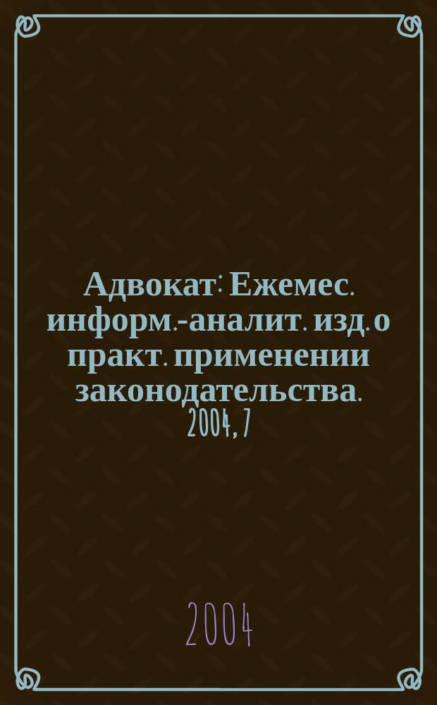 Адвокат : Ежемес. информ.-аналит. изд. о практ. применении законодательства. 2004, 7