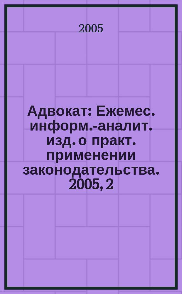 Адвокат : Ежемес. информ.-аналит. изд. о практ. применении законодательства. 2005, 2