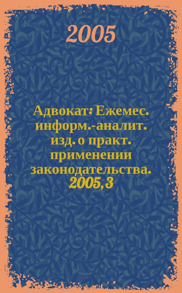 Адвокат : Ежемес. информ.-аналит. изд. о практ. применении законодательства. 2005, 3