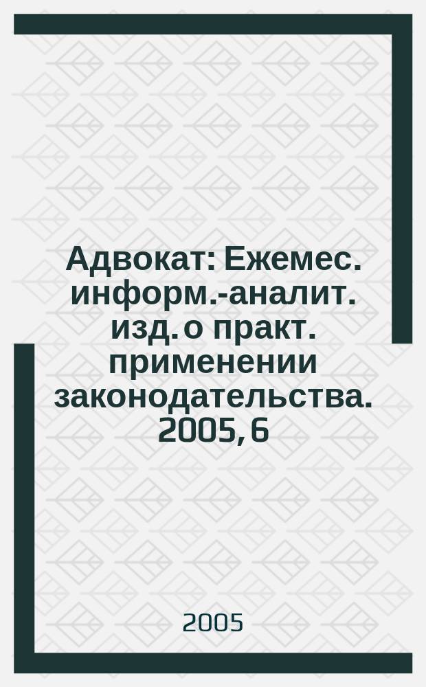 Адвокат : Ежемес. информ.-аналит. изд. о практ. применении законодательства. 2005, 6