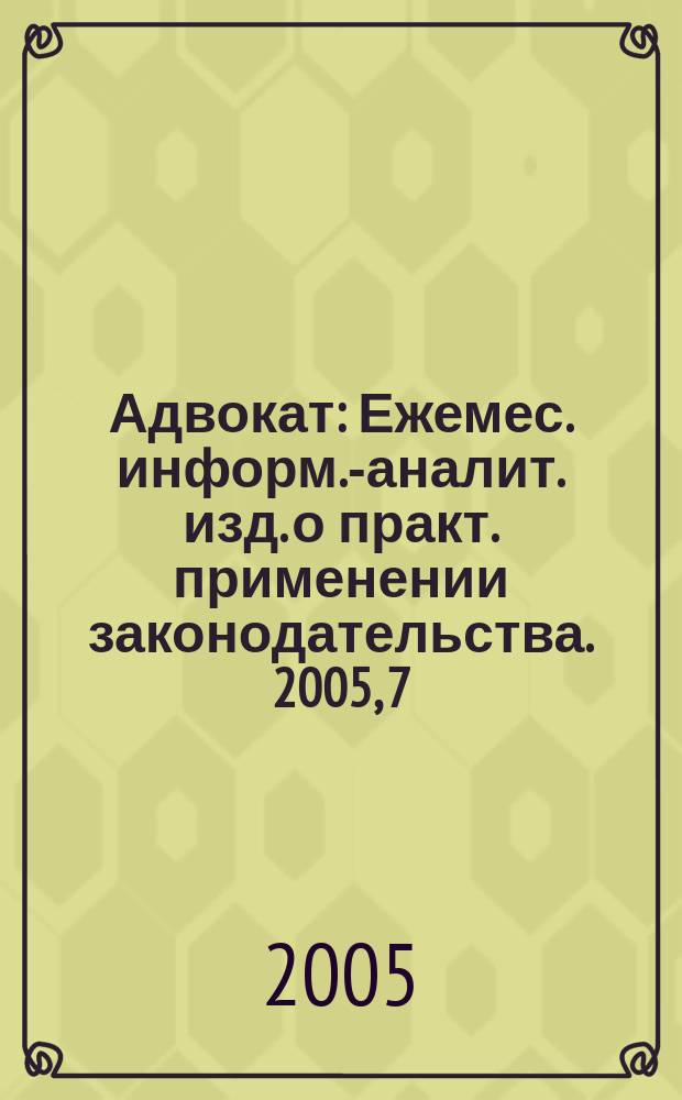 Адвокат : Ежемес. информ.-аналит. изд. о практ. применении законодательства. 2005, 7