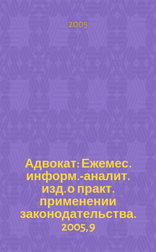 Адвокат : Ежемес. информ.-аналит. изд. о практ. применении законодательства. 2005, 9
