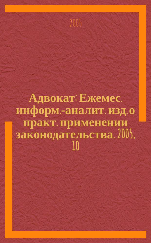 Адвокат : Ежемес. информ.-аналит. изд. о практ. применении законодательства. 2005, 10
