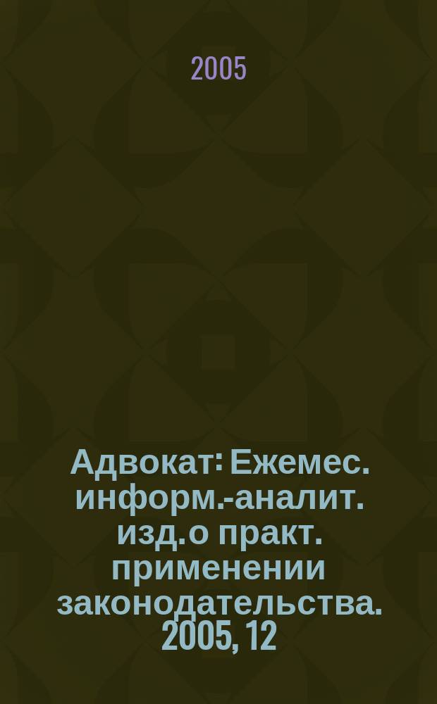 Адвокат : Ежемес. информ.-аналит. изд. о практ. применении законодательства. 2005, 12