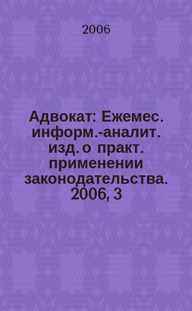 Адвокат : Ежемес. информ.-аналит. изд. о практ. применении законодательства. 2006, 3