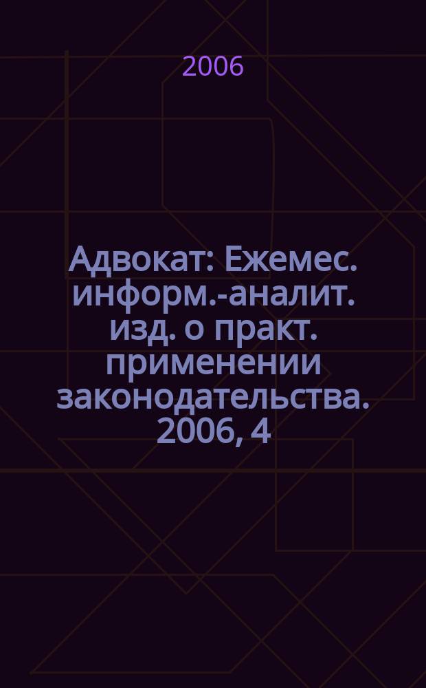 Адвокат : Ежемес. информ.-аналит. изд. о практ. применении законодательства. 2006, 4