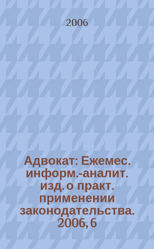 Адвокат : Ежемес. информ.-аналит. изд. о практ. применении законодательства. 2006, 6