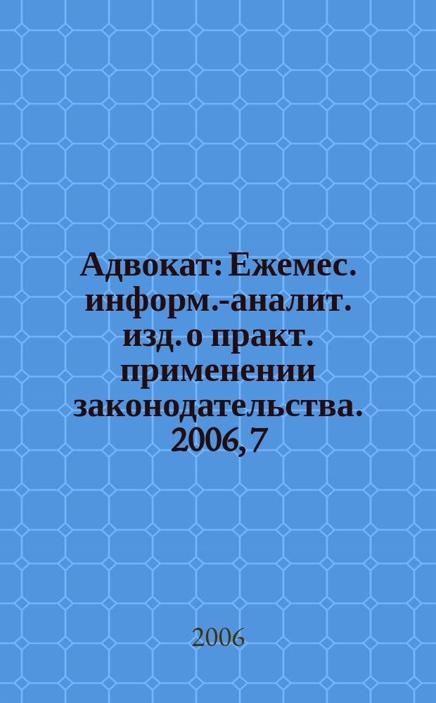 Адвокат : Ежемес. информ.-аналит. изд. о практ. применении законодательства. 2006, 7