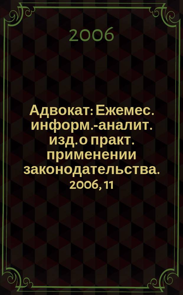 Адвокат : Ежемес. информ.-аналит. изд. о практ. применении законодательства. 2006, 11