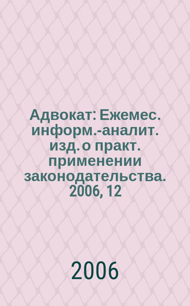 Адвокат : Ежемес. информ.-аналит. изд. о практ. применении законодательства. 2006, 12