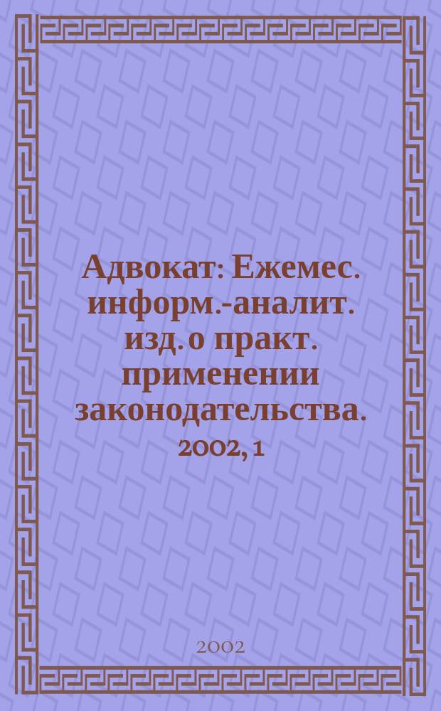 Адвокат : Ежемес. информ.-аналит. изд. о практ. применении законодательства. 2002, 1