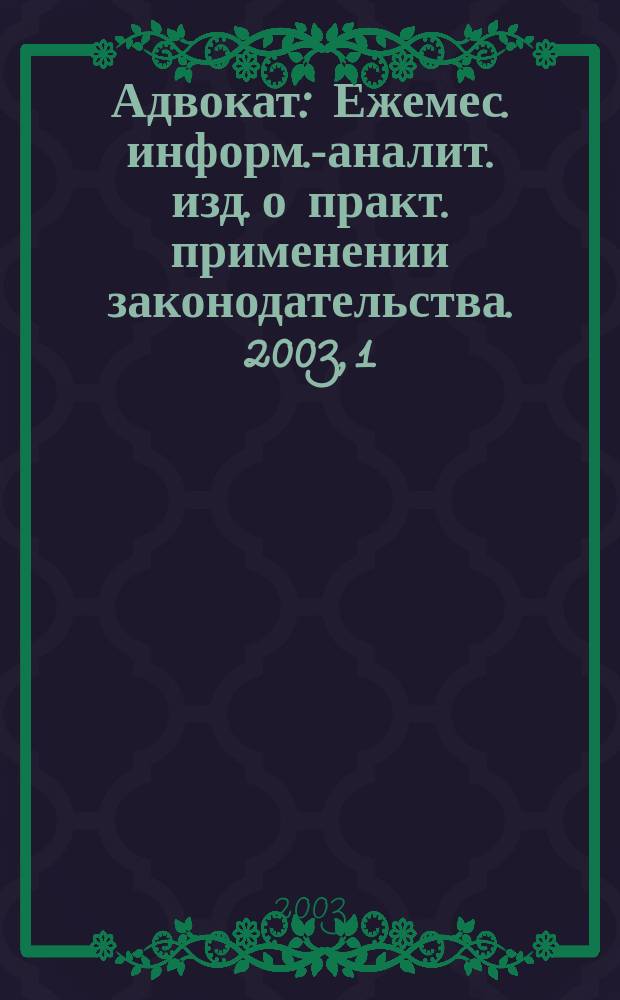 Адвокат : Ежемес. информ.-аналит. изд. о практ. применении законодательства. 2003, 1