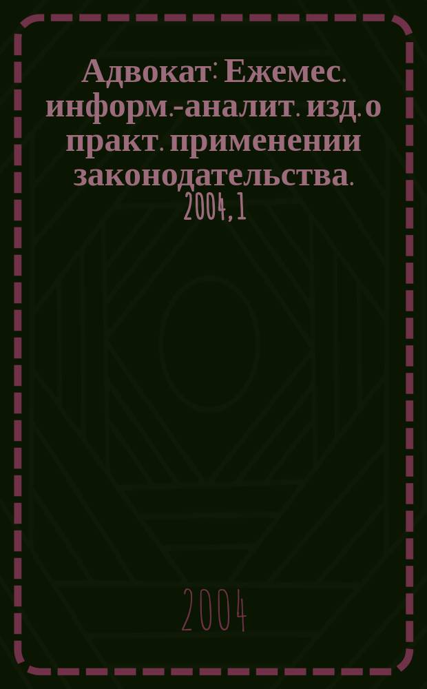 Адвокат : Ежемес. информ.-аналит. изд. о практ. применении законодательства. 2004, 1