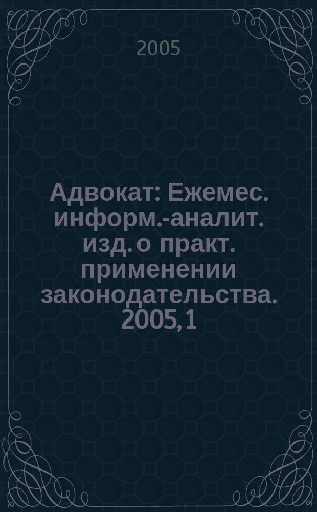 Адвокат : Ежемес. информ.-аналит. изд. о практ. применении законодательства. 2005, 1