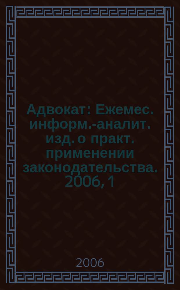 Адвокат : Ежемес. информ.-аналит. изд. о практ. применении законодательства. 2006, 1