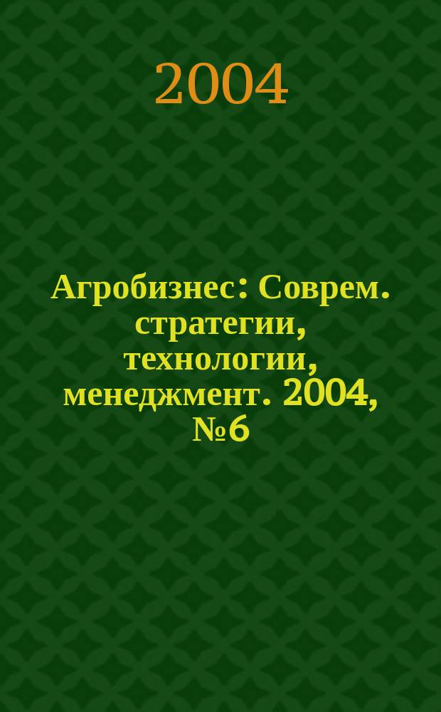 Агробизнес : Соврем. стратегии, технологии, менеджмент. 2004, № 6 (13)