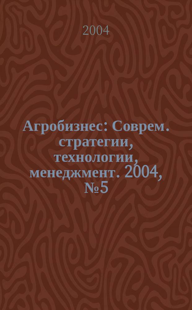 Агробизнес : Соврем. стратегии, технологии, менеджмент. 2004, № 5 (12)
