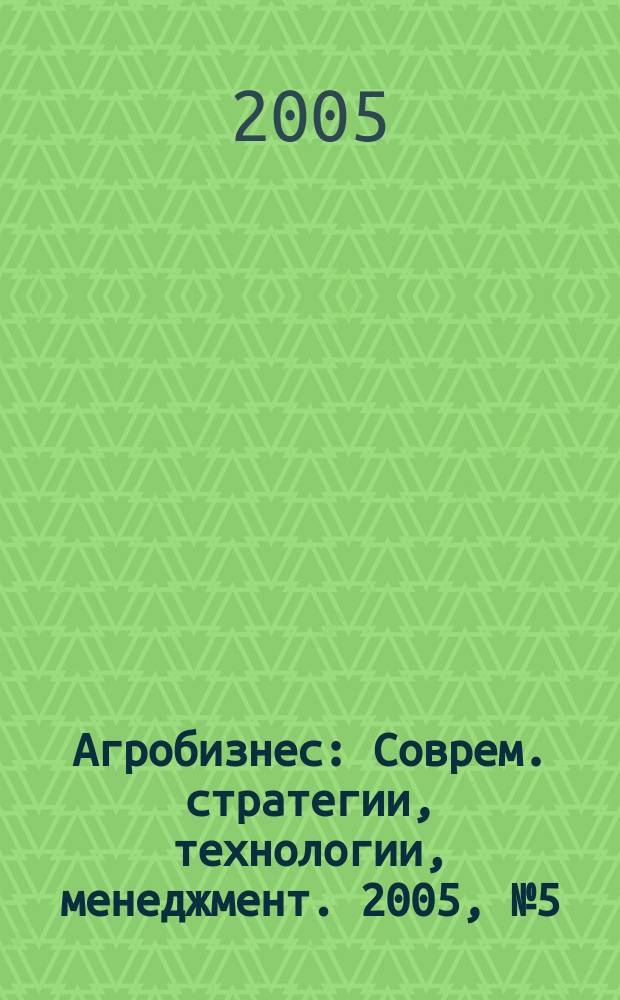 Агробизнес : Соврем. стратегии, технологии, менеджмент. 2005, № 5 (20)