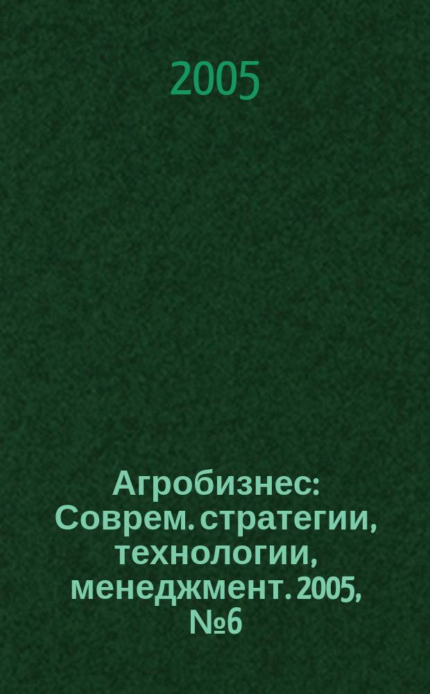 Агробизнес : Соврем. стратегии, технологии, менеджмент. 2005, № 6 (21)