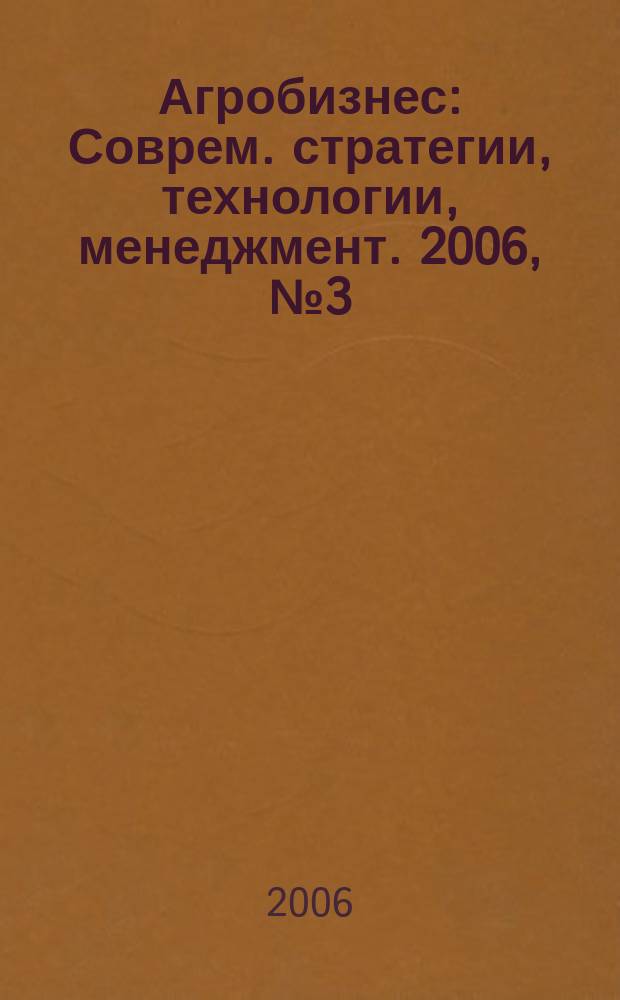 Агробизнес : Соврем. стратегии, технологии, менеджмент. 2006, № 3 (31)