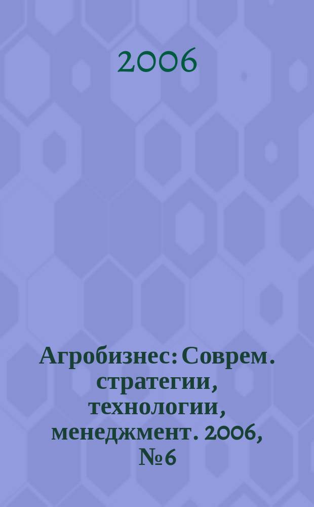 Агробизнес : Соврем. стратегии, технологии, менеджмент. 2006, № 6 (34)