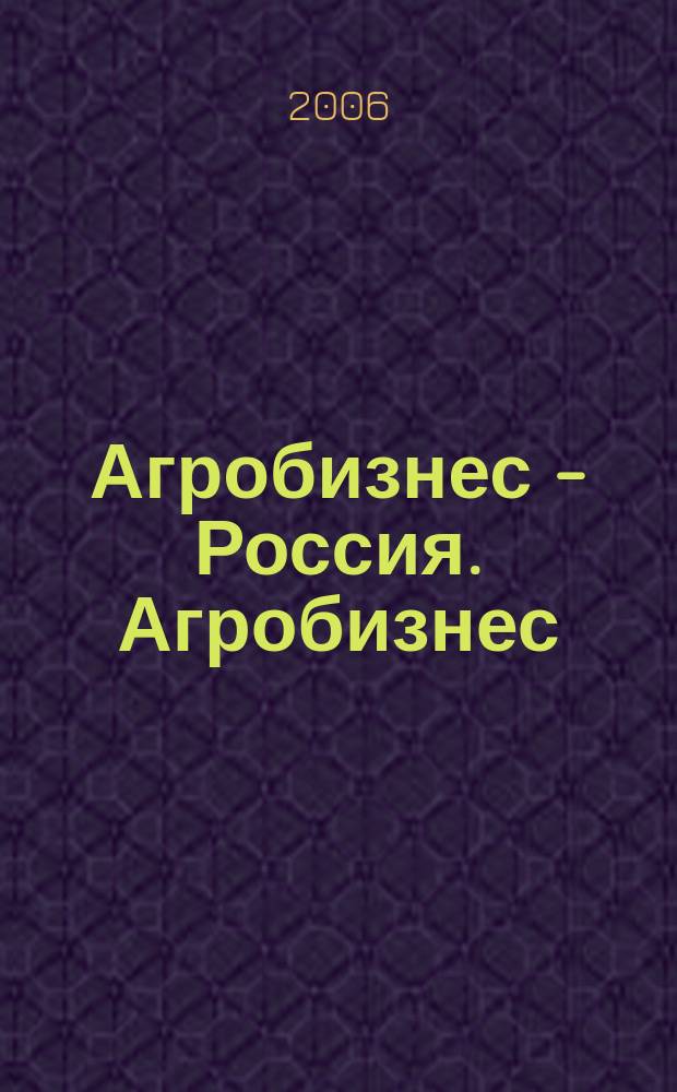 Агробизнес - Россия. Агробизнес: экономика, оборудование, технологии : Ежемес. науч.-практ. журн. 2006, № 6