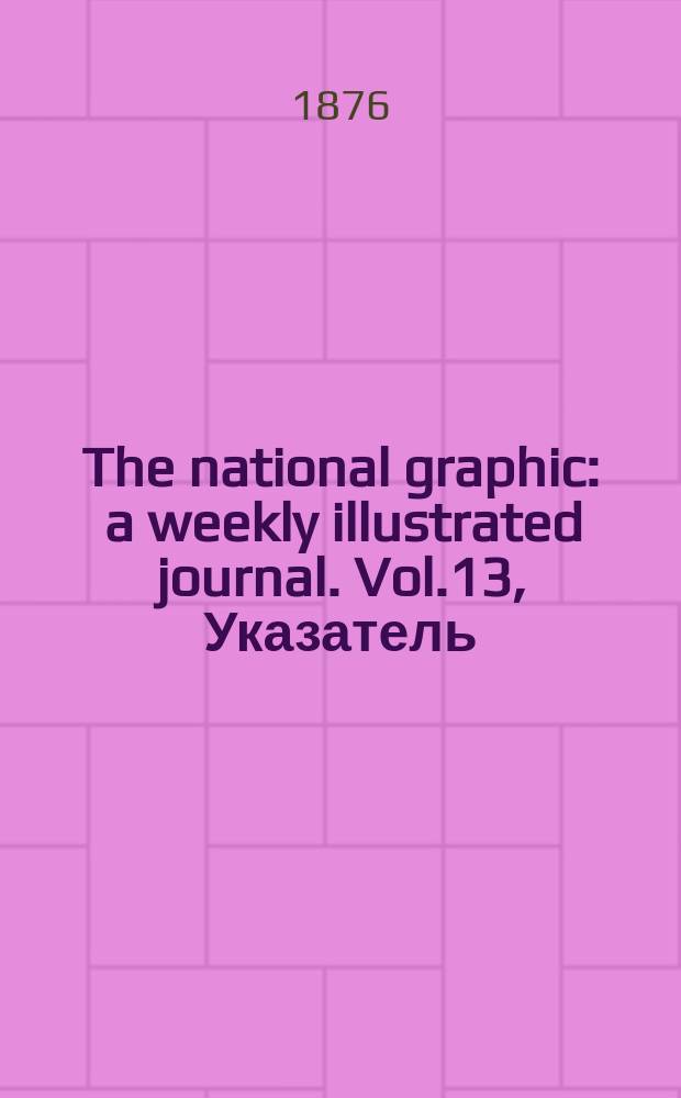 The national graphic : a weekly illustrated journal. Vol.13, Указатель