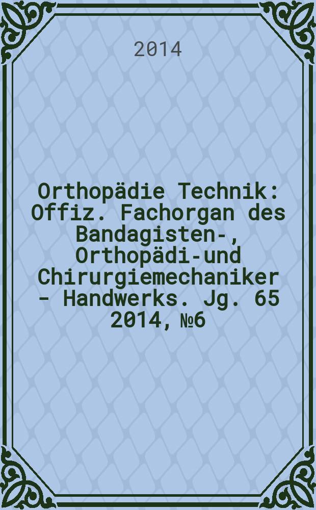 Orthopädie Technik : Offiz. Fachorgan des Bandagisten-, Orthopädie- und Chirurgiemechaniker - Handwerks. Jg. 65 2014, № 6