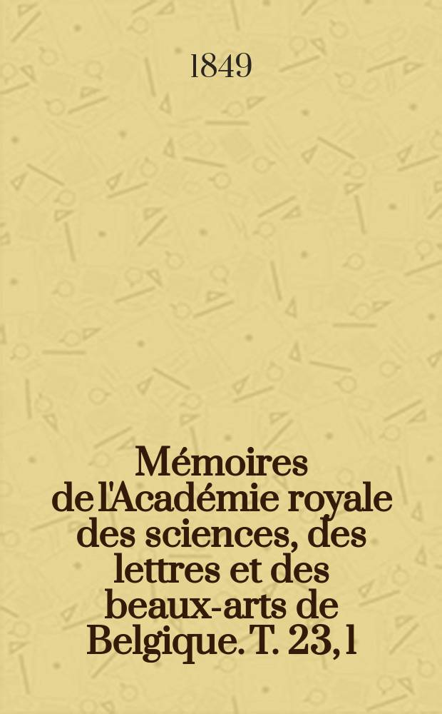 M&eacute;moires de l'Acad&eacute;mie royale des sciences, des lettres et des beaux-arts de Belgique. T. 23, [1] : Recherches exp&eacute;rimentales et th&eacute;oriques sur les figures d'&eacute;quilibre d'une masse liquide sans pesanteur