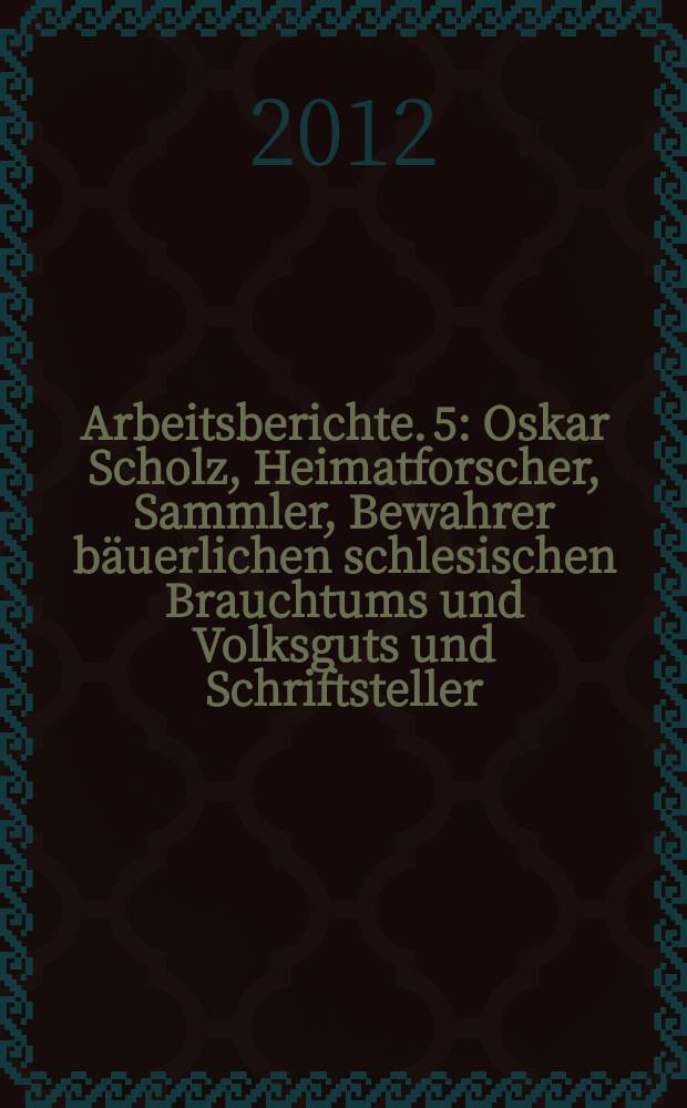 Arbeitsberichte. 5 : Oskar Scholz, Heimatforscher, Sammler, Bewahrer b&auml;uerlichen schlesischen Brauchtums und Volksguts und Schriftsteller = Исследование национальной культуры Нижней Силезии, особенно округа Яуэр