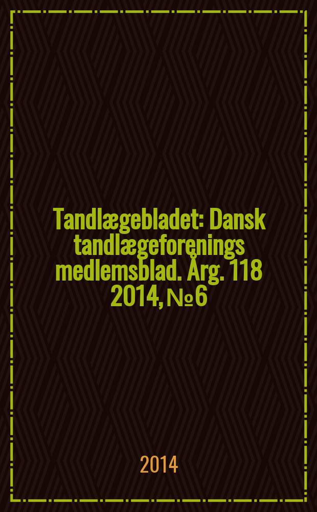 Tandlægebladet : Dansk tandlægeforenings medlemsblad. Årg. 118 2014, № 6