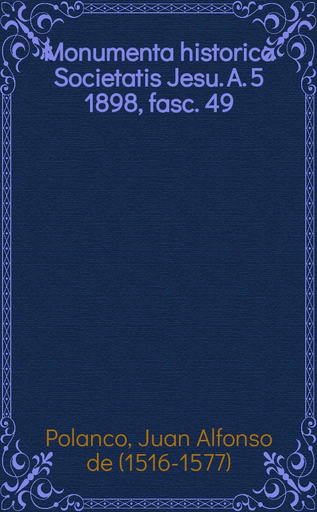 Monumenta historica Societatis Jesu. A. 5 1898, fasc. 49 : Vita Ignatii Loiolae et rerum Societatis Jesu historia = Жизнь Игнатия Лойолы и история Общества Лойолы