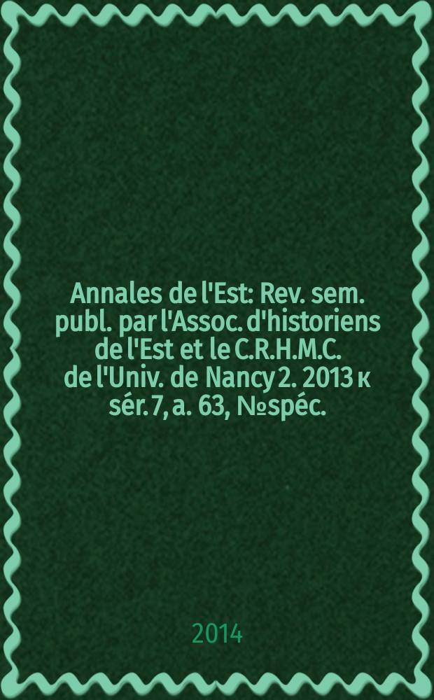 Annales de l'Est : Rev. sem. publ. par l'Assoc. d'historiens de l'Est et le C.R.H.M.C. de l'Univ. de Nancy 2. 2013 к sér. 7, a. 63, № spéc. : Héritages = Опыт: записки университета Сен-Мешель