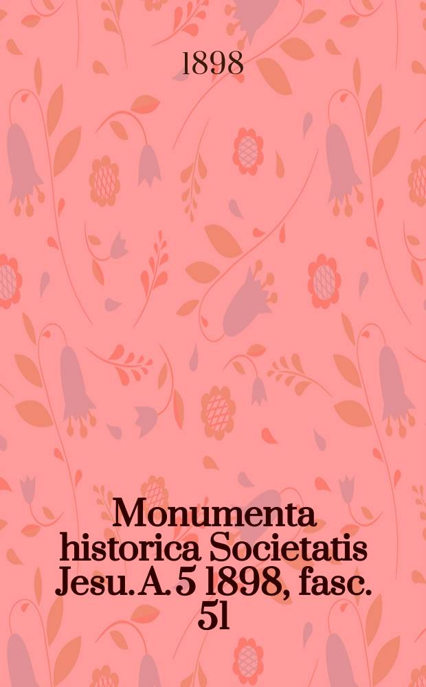 Monumenta historica Societatis Jesu. A. 5 1898, fasc. 51 : Epistolae mixtae ex variis Europae locis ab anno 1537 ad 1556 scriptae nunc primum a patribus Societatis Jesu in lucem editae = Смешанные письма из различных мест Европы, написанные с 1537 по 15556, впервые изданные отцами Общества Иисуса