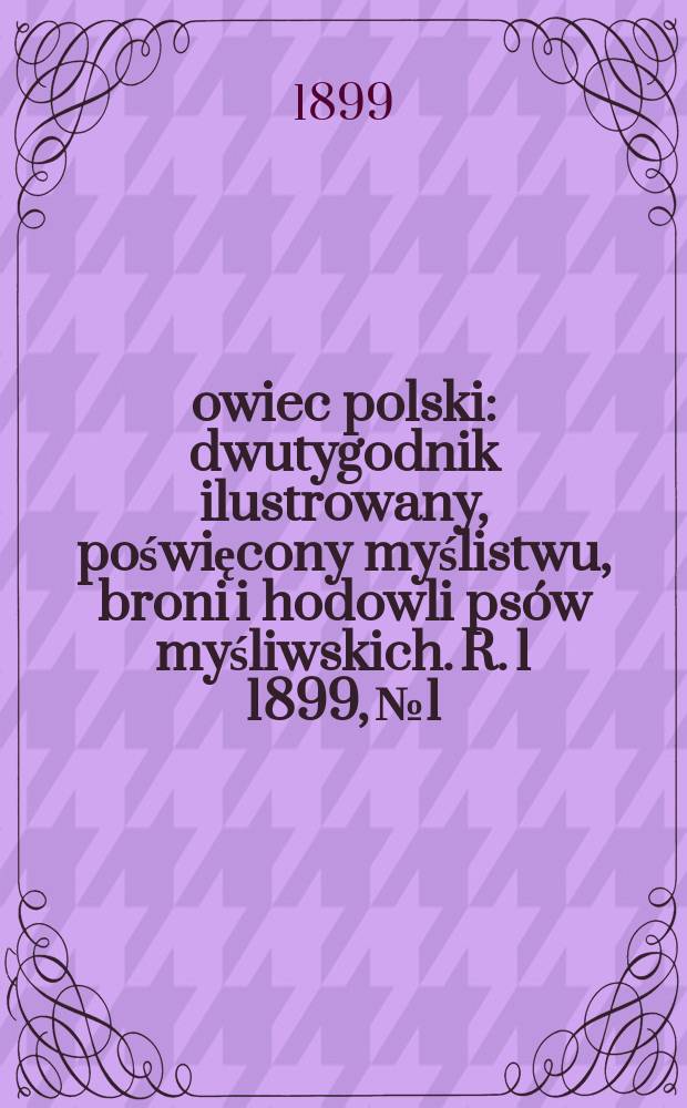 Łowiec polski : dwutygodnik ilustrowany, poświęcony myślistwu, broni i hodowli psów myśliwskich. R. 1 1899, № 1