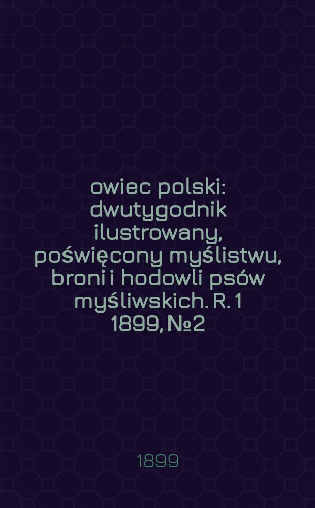 Łowiec polski : dwutygodnik ilustrowany, poświęcony myślistwu, broni i hodowli psów myśliwskich. R. 1 1899, № 2