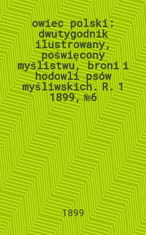 Łowiec polski : dwutygodnik ilustrowany, poświęcony myślistwu, broni i hodowli psów myśliwskich. R. 1 1899, № 6
