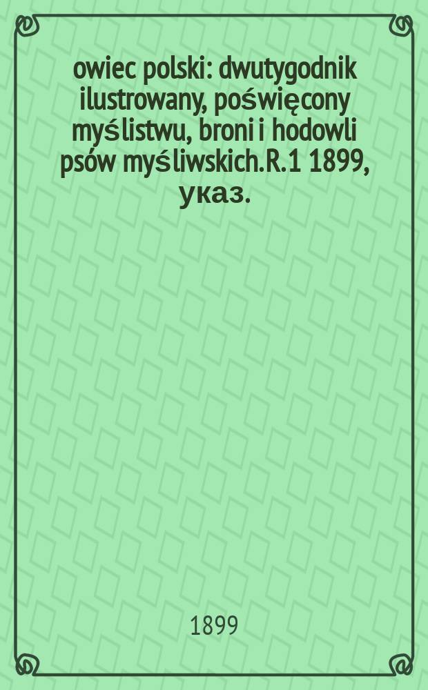 Łowiec polski : dwutygodnik ilustrowany, poświęcony myślistwu, broni i hodowli psów myśliwskich. R. 1 1899, указ.