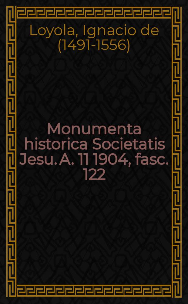 Monumenta historica Societatis Jesu. A. 11 1904, fasc. 122 : Monumenta Ignatiana ex autographis vel ex antiquioribus exemplus collecta = Труды святого Игнатия Лойолы, основателя Ордена Иисуса