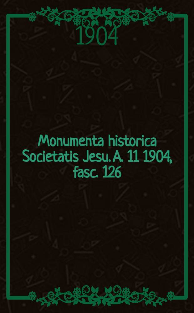 Monumenta historica Societatis Jesu. A. 11 1904, fasc. 126 : Monumenta Ignatiana ex autographis vel ex antiquioribus exemplus collecta = Труды святого Игнатия Лойолы, основателя Ордена Иисуса