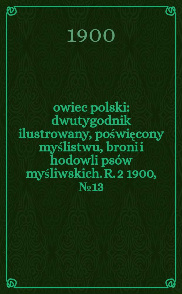 Łowiec polski : dwutygodnik ilustrowany, poświęcony myślistwu, broni i hodowli ps&oacute;w myśliwskich. R. 2 1900, № 13 (31)