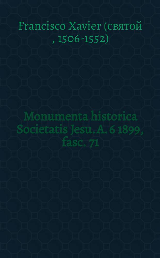 Monumenta historica Societatis Jesu. A. 6 1899, fasc. 71 : Monumenta Xaveriana ex autographis vel ex antiquioribus exemplis collecta = Памятник Ксаверу