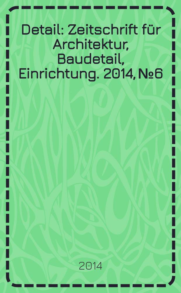 Detail : Zeitschrift für Architektur, Baudetail, Einrichtung. 2014, № 6