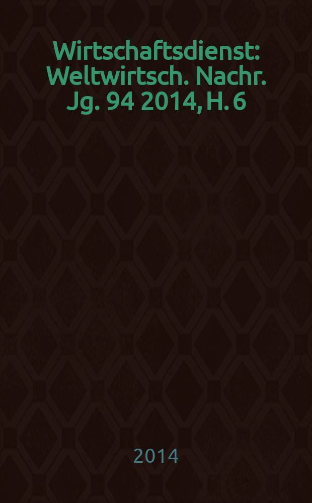Wirtschaftsdienst : Weltwirtsch. Nachr. Jg. 94 2014, H. 6