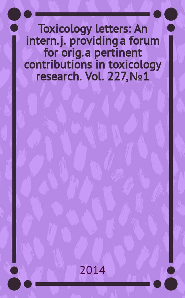 Toxicology letters : An intern. j. providing a forum for orig. a pertinent contributions in toxicology research. Vol. 227, № 1