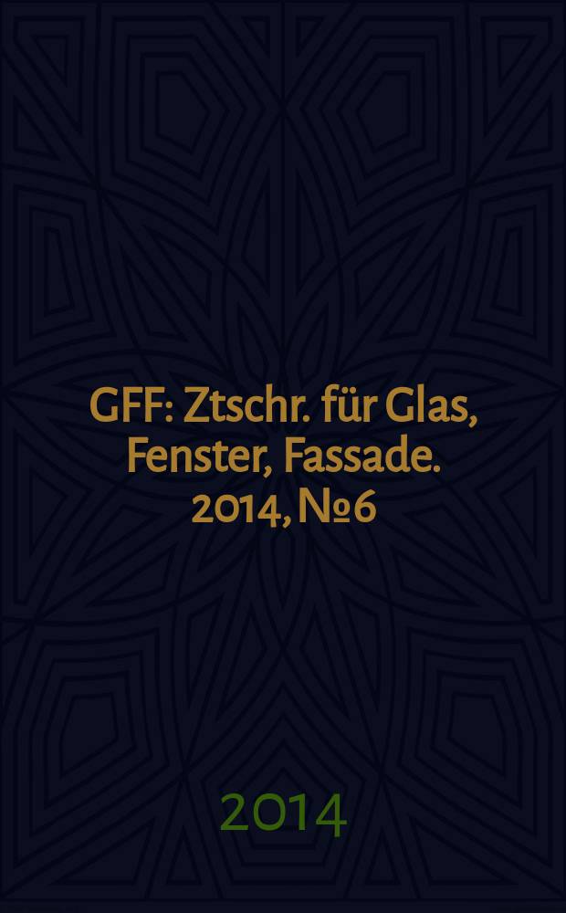 GFF : Ztschr. für Glas, Fenster, Fassade. 2014, № 6