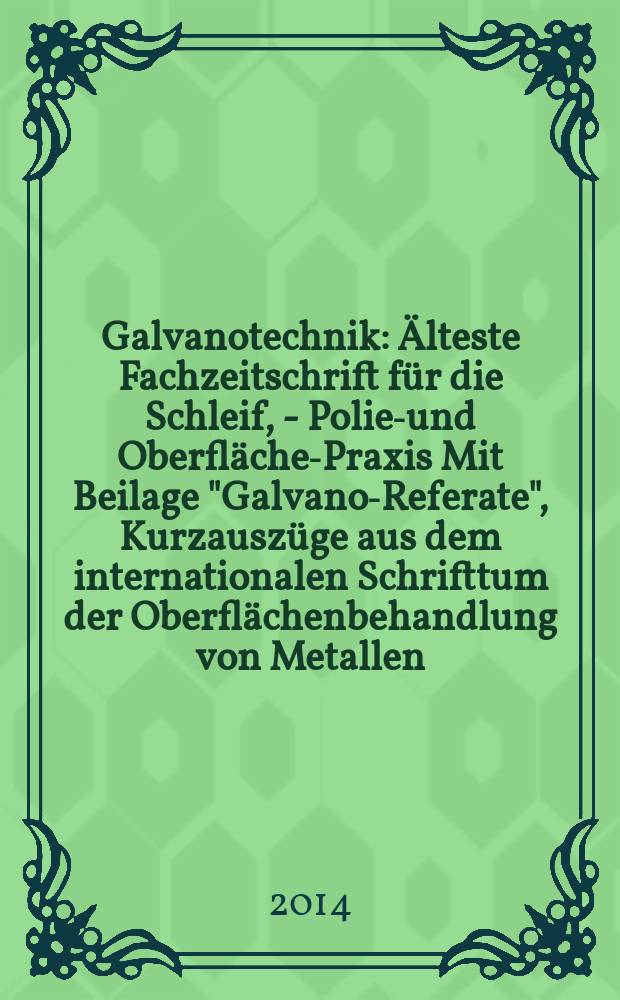 Galvanotechnik : Älteste Fachzeitschrift für die Schleif, - Polier- und Oberflächen- Praxis Mit Beilage "Galvano-Referate", Kurzauszüge aus dem internationalen Schrifttum der Oberflächenbehandlung von Metallen. Jg. 105 2014, H. 6