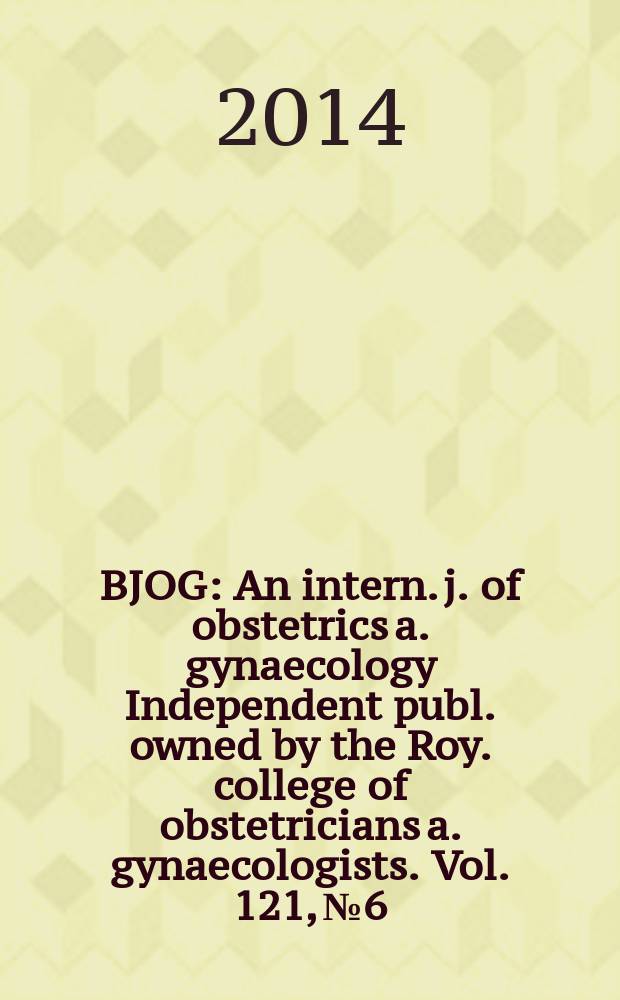 BJOG : An intern. j. of obstetrics a. gynaecology [Independent publ. owned by the Roy. college of obstetricians a. gynaecologists]. Vol. 121, № 6