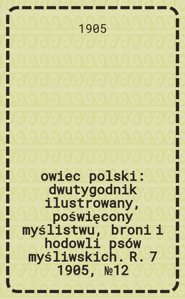 Łowiec polski : dwutygodnik ilustrowany, poświęcony myślistwu, broni i hodowli psów myśliwskich. R. 7 1905, № 12 (150)